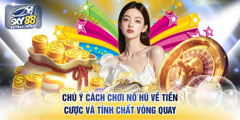 Chú ý cách chơi nổ hũ về tiền cược và tính chất vòng quay